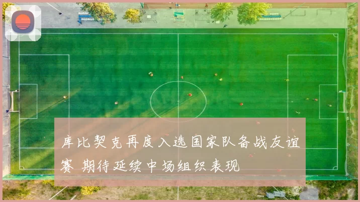 库比契克再度入选国家队备战友谊赛 期待延续中场组织表现