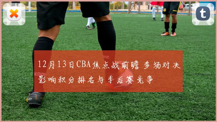 12月13日CBA焦点战前瞻 多场对决影响积分排名与季后赛竞争