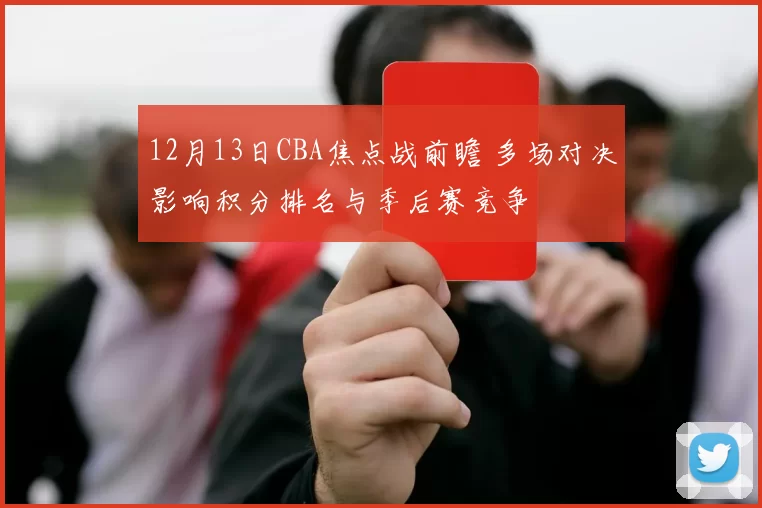 12月13日CBA焦点战前瞻 多场对决影响积分排名与季后赛竞争