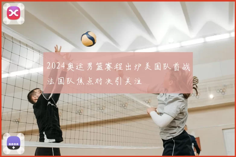 2024奥运男篮赛程出炉美国队首战法国队焦点对决引关注