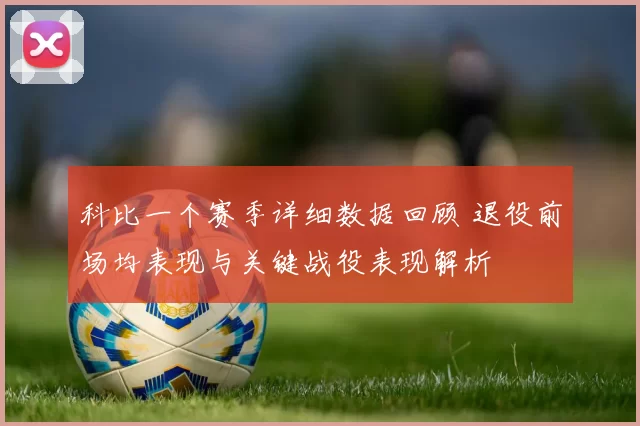 科比一个赛季详细数据回顾 退役前场均表现与关键战役表现解析