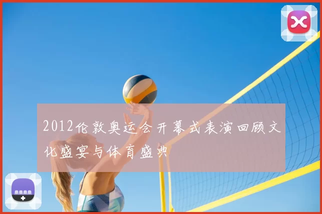 2012伦敦奥运会开幕式表演回顾文化盛宴与体育盛典