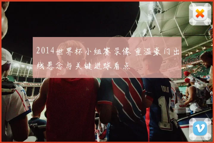 2014世界杯小组赛录像 重温豪门出线悬念与关键进球看点