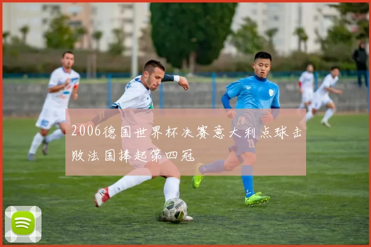 2006德国世界杯决赛意大利点球击败法国捧起第四冠