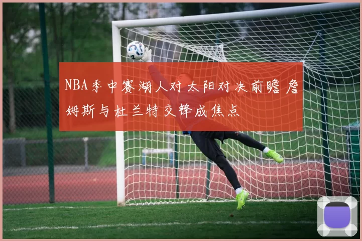 NBA季中赛湖人对太阳对决前瞻 詹姆斯与杜兰特交锋成焦点