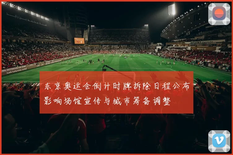 东京奥运会倒计时牌拆除日程公布影响场馆宣传与城市筹备调整