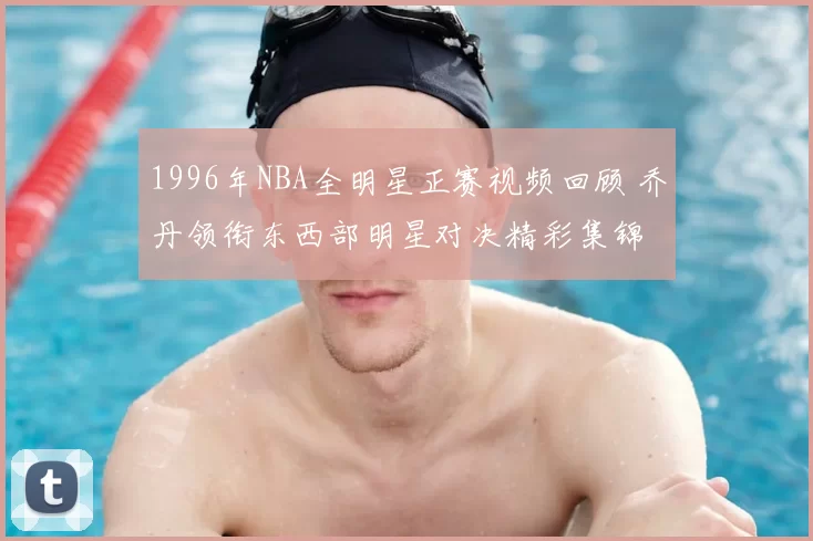 1996年NBA全明星正赛视频回顾 乔丹领衔东西部明星对决精彩集锦