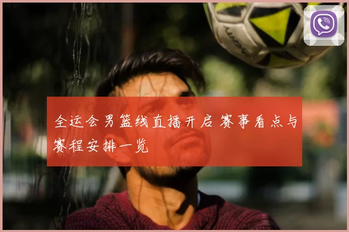 全运会男篮线直播开启 赛事看点与赛程安排一览