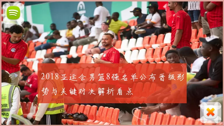 2018亚运会男篮8强名单公布晋级形势与关键对决解析看点
