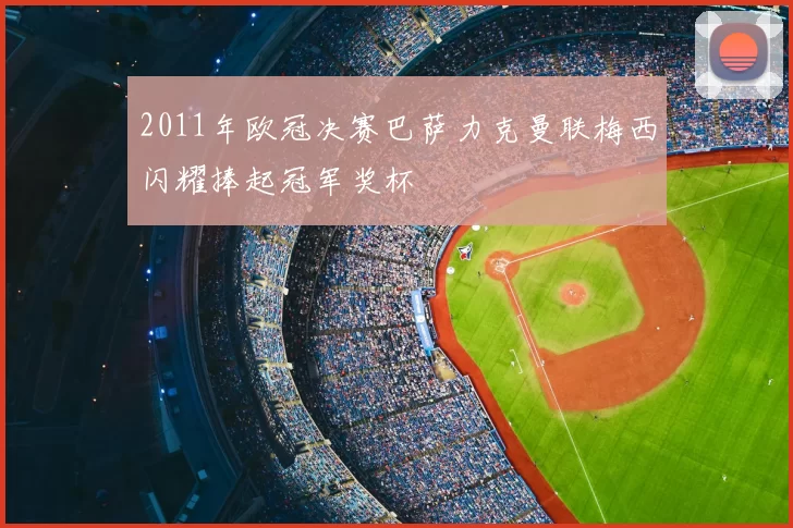 2011年欧冠决赛巴萨力克曼联梅西闪耀捧起冠军奖杯