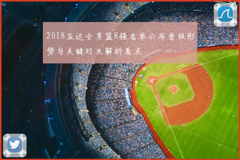 2018亚运会男篮8强名单公布晋级形势与关键对决解析看点