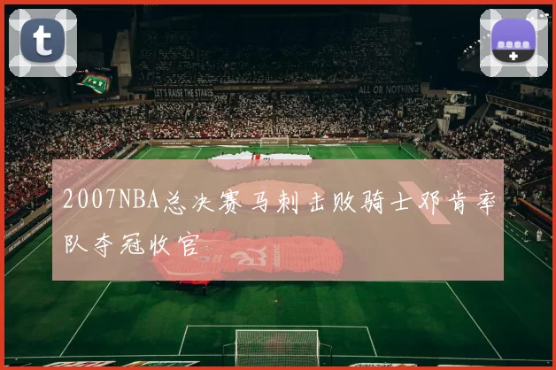 2007NBA总决赛马刺击败骑士邓肯率队夺冠收官