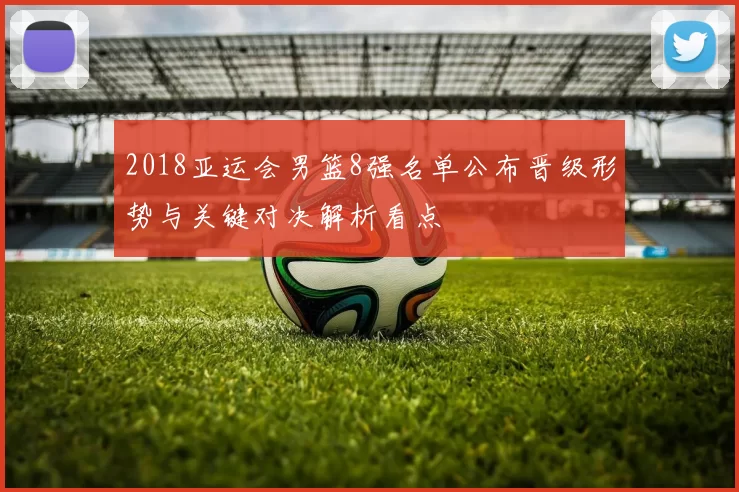 2018亚运会男篮8强名单公布晋级形势与关键对决解析看点