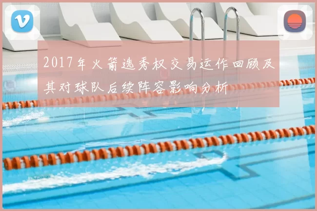 2017年火箭选秀权交易运作回顾及其对球队后续阵容影响分析