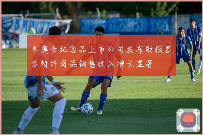 冬奥会纪念品上市公司发布财报显示特许商品销售收入增长显著