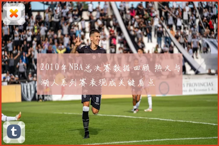 2010年NBA总决赛数据回顾 热火与湖人系列赛表现成关键看点