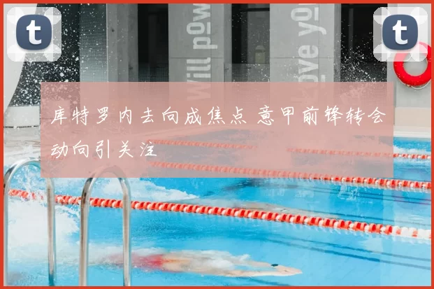 库特罗内去向成焦点 意甲前锋转会动向引关注