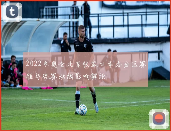 2022冬奥会北京张家口举办分区赛程与观赛动线影响解读