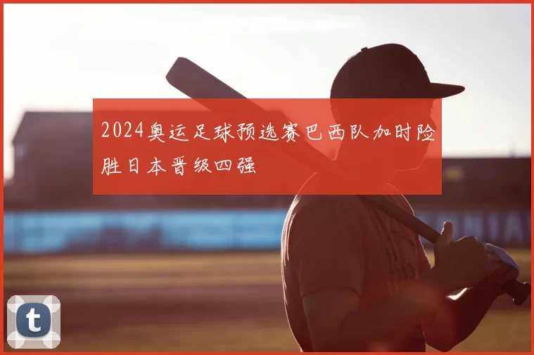 2024奥运足球预选赛巴西队加时险胜日本晋级四强