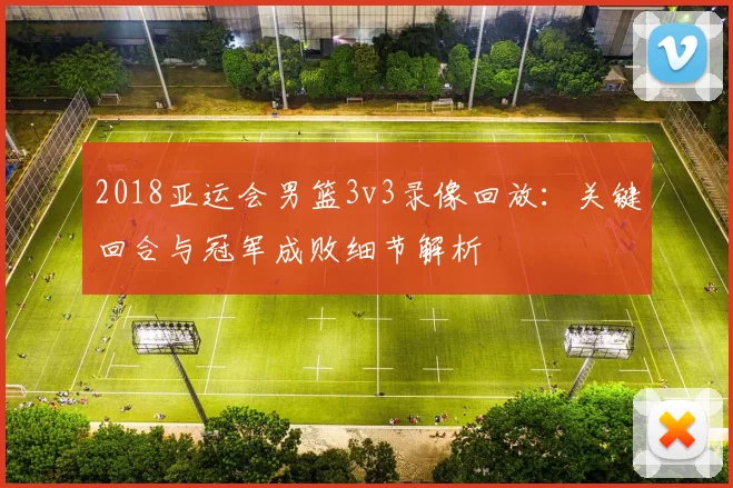 2018亚运会男篮3v3录像回放:关键回合与冠军成败细节解析