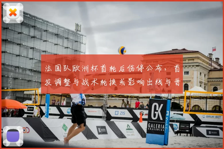 法国队欧洲杯首轮后伤停公布，首发调整与战术轮换或影响出线与晋级概率