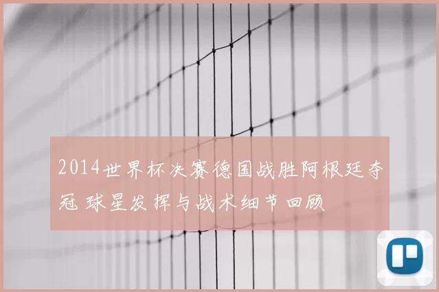 2014世界杯决赛德国战胜阿根廷夺冠 球星发挥与战术细节回顾