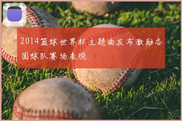 2014篮球世界杯主题曲发布激励各国球队赛场表现