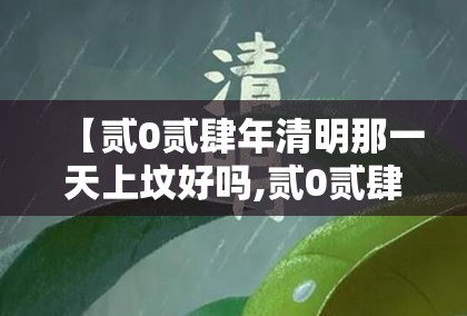 【贰0贰肆年清明那一天上坟好吗,贰0贰肆年清明节后首个周末祭祀】 【贰0贰肆年清明那一天上坟好吗,贰0贰肆年清明节后首个周末祭祀】
