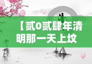 【贰0贰肆年清明那一天上坟好吗,贰0贰肆年清明节后首个周末祭祀】 【贰0贰肆年清明那一天上坟好吗,贰0贰肆年清明节后首个周末祭祀】