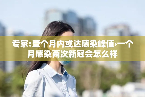 专家:壹个月内或达感染峰值›一个月感染两次新冠会怎么样 专家:壹个月内或达感染峰值›一个月感染两次新冠会怎么样
