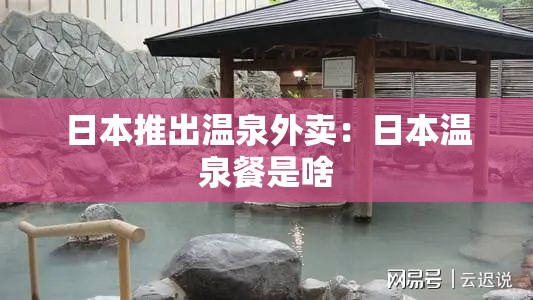 日本推出温泉外卖:日本温泉餐是啥 日本推出温泉外卖:日本温泉餐是啥