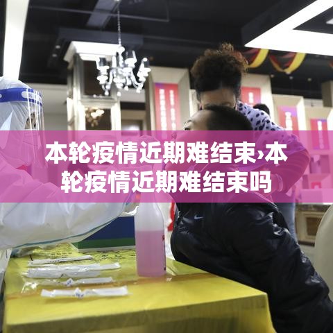 本轮疫情近期难结束›本轮疫情近期难结束吗 本轮疫情近期难结束›本轮疫情近期难结束吗