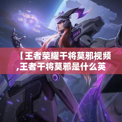 【王者荣耀干将莫邪视频,王者干将莫邪是什么英雄】 【王者荣耀干将莫邪视频,王者干将莫邪是什么英雄】