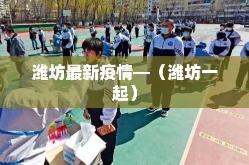 潍坊最新疫情—(潍坊一起) 潍坊最新疫情—(潍坊一起)