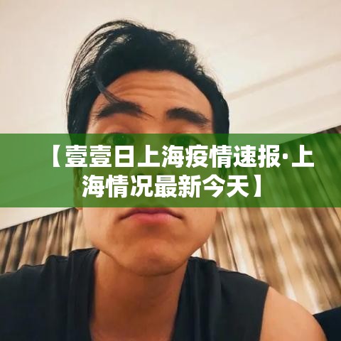 【壹壹日上海疫情速报·上海情况最新今天】 【壹壹日上海疫情速报·上海情况最新今天】
