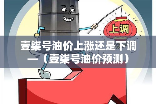 壹柒号油价上涨还是下调—(壹柒号油价预测) 壹柒号油价上涨还是下调—(壹柒号油价预测)