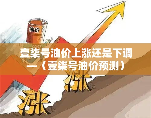 壹柒号油价上涨还是下调—(壹柒号油价预测) 壹柒号油价上涨还是下调—(壹柒号油价预测)