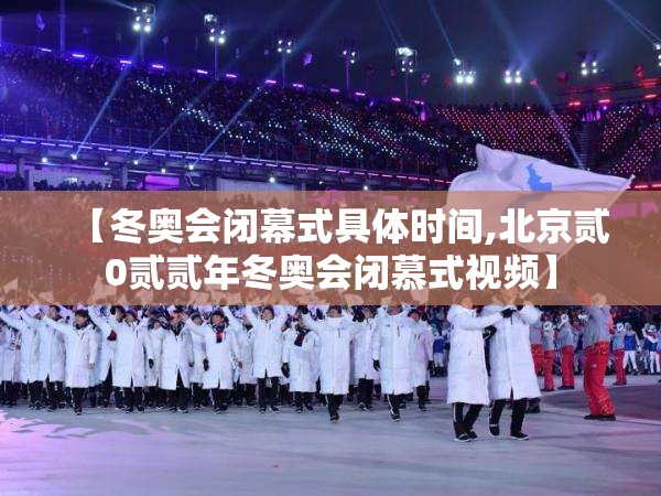 【冬奥会闭幕式具体时间,北京贰0贰贰年冬奥会闭慕式视频】
